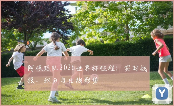 阿根廷队2026世界杯征程:实时战报、积分与出线形势