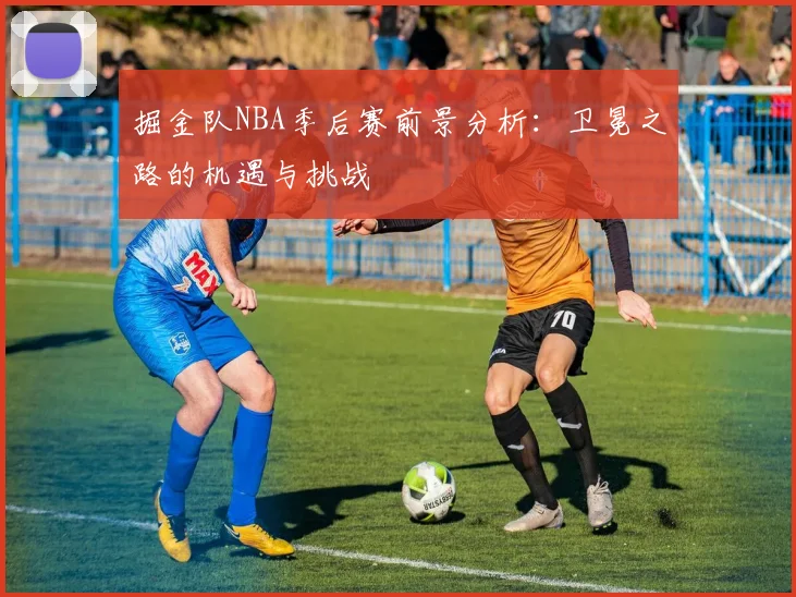 掘金队NBA季后赛前景分析:卫冕之路的机遇与挑战