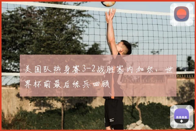美国队热身赛3-2战胜塞内加尔，世界杯前最后练兵回顾