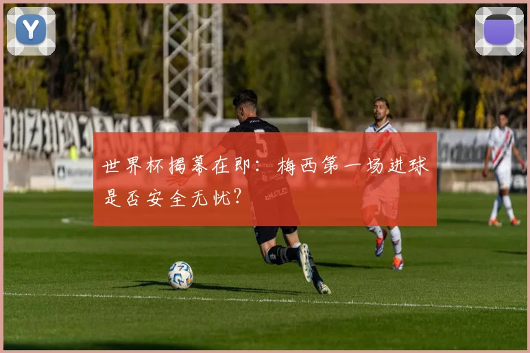 世界杯揭幕在即：梅西第一场进球是否安全无忧？