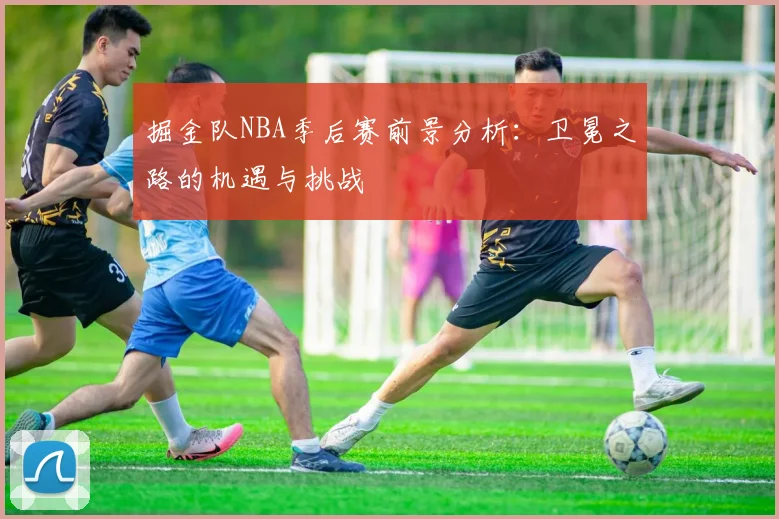 掘金队NBA季后赛前景分析:卫冕之路的机遇与挑战