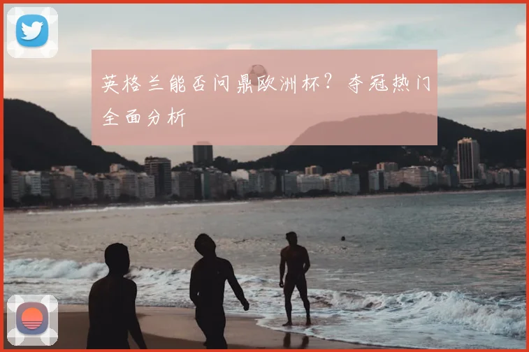 英格兰能否问鼎欧洲杯?夺冠热门全面分析