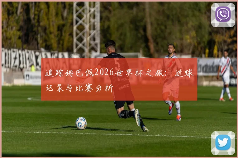 追踪姆巴佩2026世界杯之旅:进球记录与比赛分析